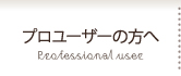 プロユーザーの方へ