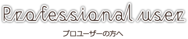 プロユーザーの方へ
